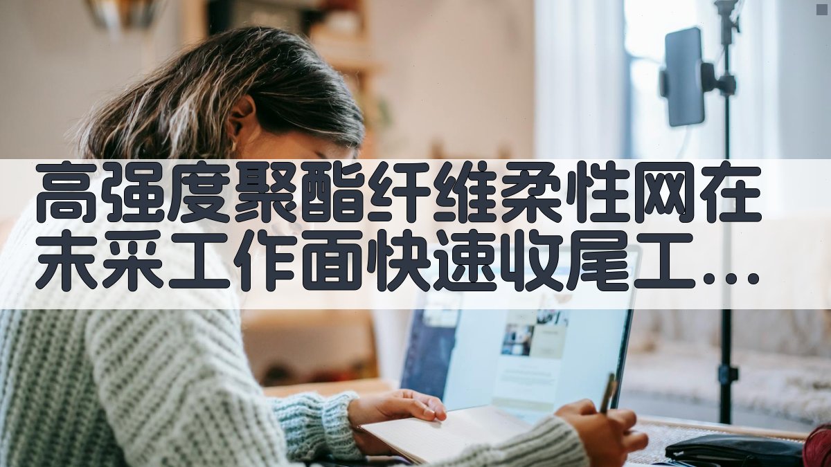 高强度聚酯纤维柔性网在末采工作面快速收尾工艺应用