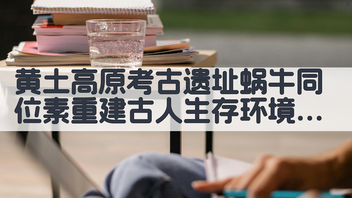 黄土高原考古遗址蜗牛同位素重建古人生存环境的可靠性评估