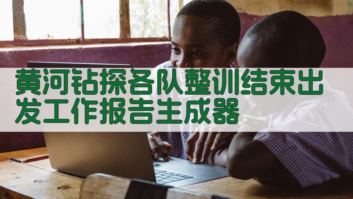 黄河钻探各队整训结束出发工作报告生成器