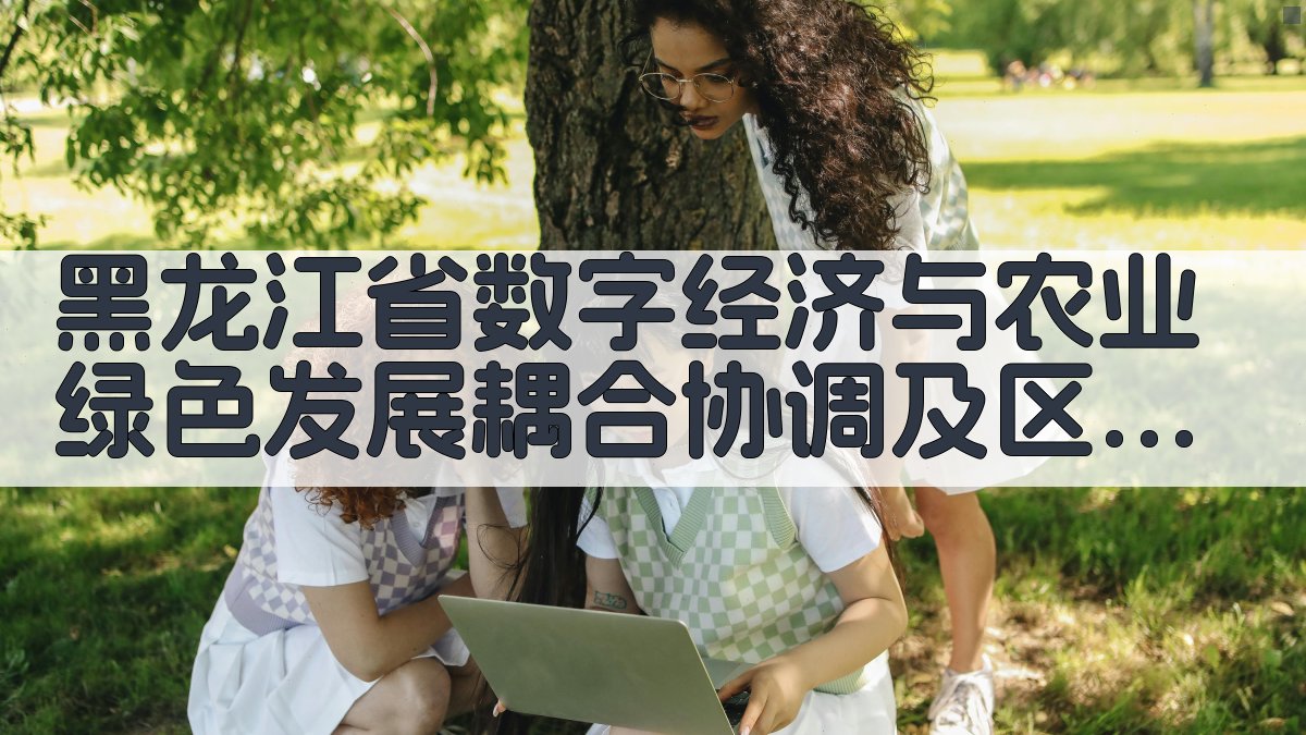 黑龙江省数字经济与农业绿色发展耦合协调及区域差异分析