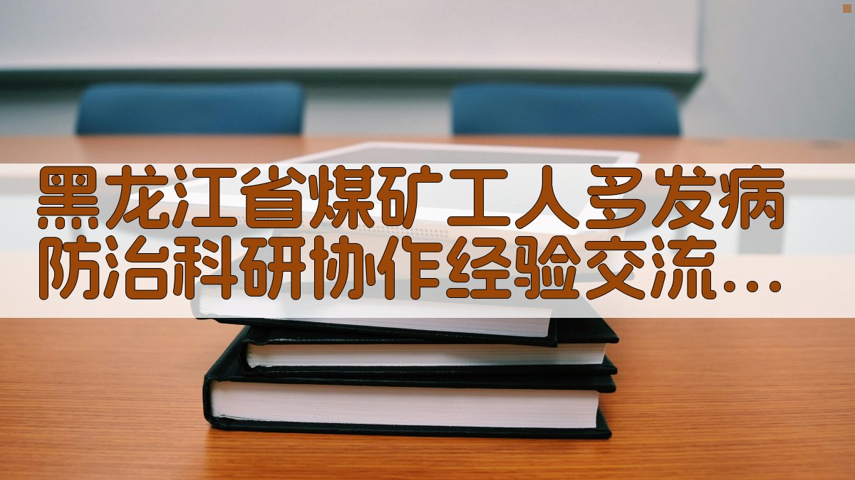 黑龙江省煤矿工人多发病防治科研协作经验交流会议